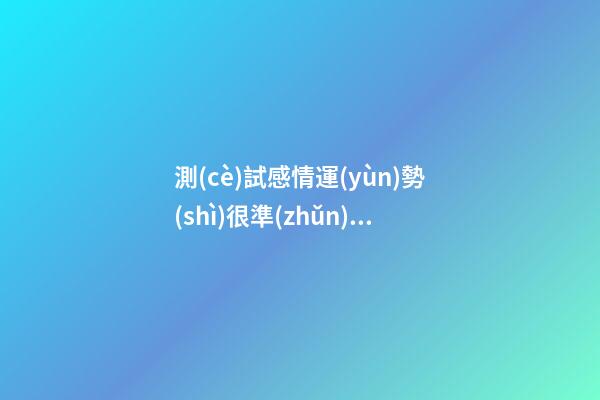測(cè)試感情運(yùn)勢(shì)很準(zhǔn)，如何測(cè)試自己的愛(ài)情運(yùn)勢(shì) 測(cè)試自己的愛(ài)情運(yùn)勢(shì)，你的愛(ài)情運(yùn)勢(shì)怎么樣？